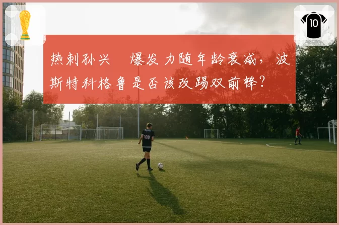 热刺孙兴慜爆发力随年龄衰减，波斯特科格鲁是否该改踢双前锋？