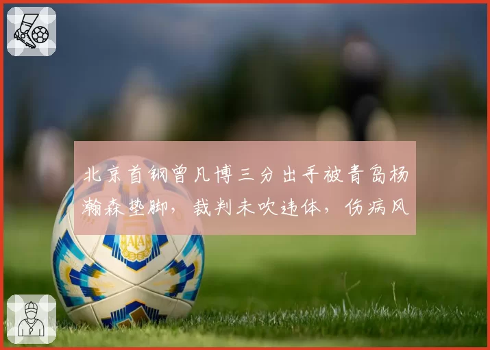 北京首钢曾凡博三分出手被青岛杨瀚森垫脚，裁判未吹违体，伤病风险如何避免？