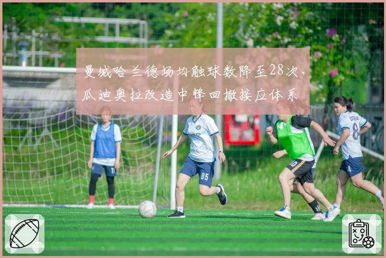 曼城哈兰德场均触球数降至28次,瓜迪奥拉改造中锋回撤接应体系