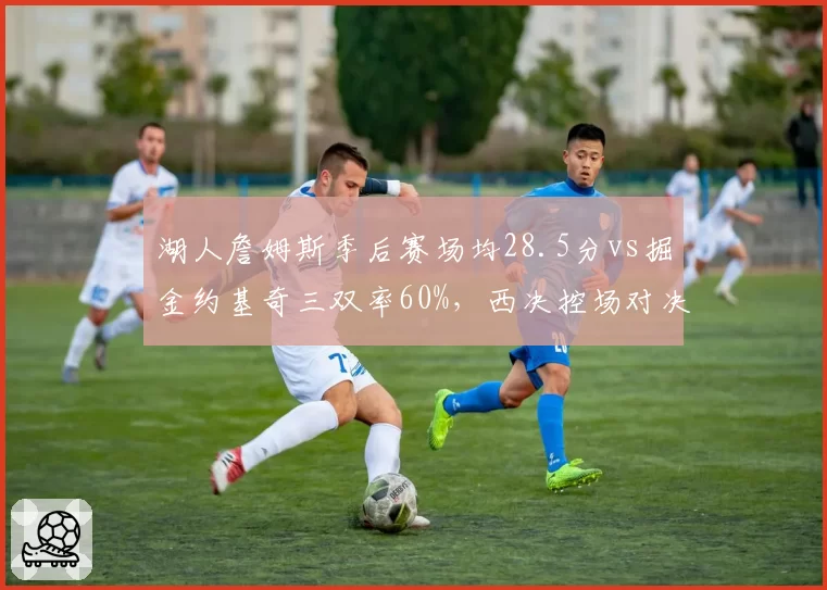 湖人詹姆斯季后赛场均28.5分vs掘金约基奇三双率60%，西决控场对决