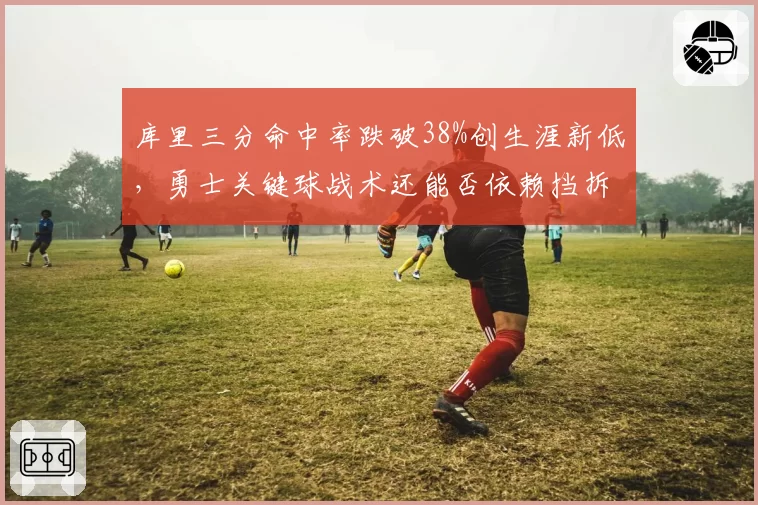 库里三分命中率跌破38%创生涯新低,勇士关键球战术还能否依赖挡拆外弹?