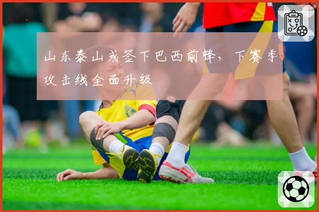 山东泰山或签下巴西前锋，下赛季攻击线全面升级