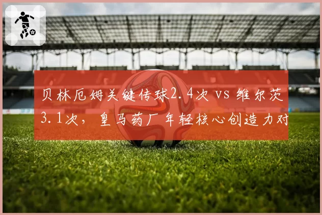 贝林厄姆关键传球2.4次 vs 维尔茨3.1次，皇马药厂年轻核心创造力对比