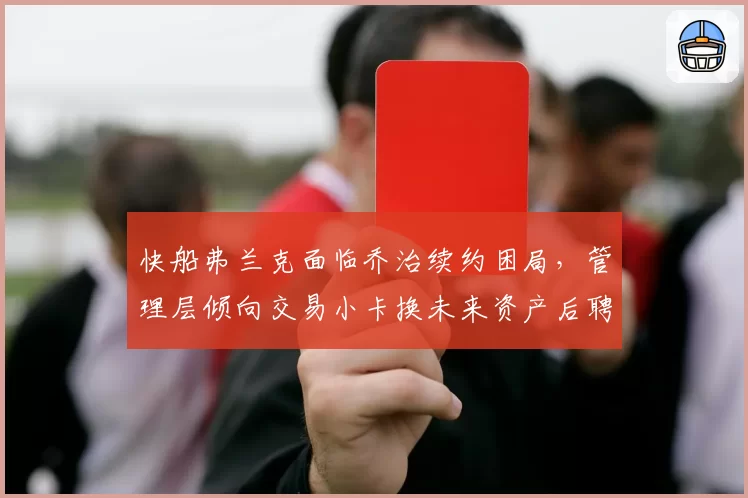 快船弗兰克面临乔治续约困局，管理层倾向交易小卡换未来资产后聘用新主帅