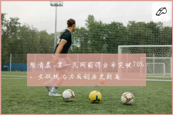 陈清晨_贾一凡网前得分率突破70%，女双统治力或创历史新高