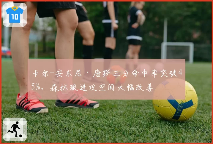 卡尔-安东尼·唐斯三分命中率突破45%，森林狼进攻空间大幅改善