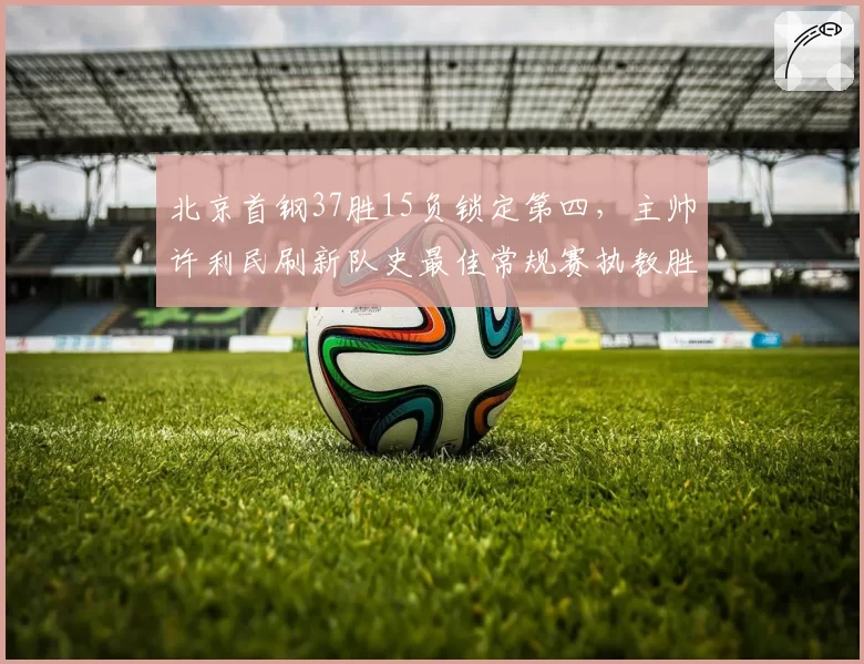 北京首钢37胜15负锁定第四，主帅许利民刷新队史最佳常规赛执教胜率