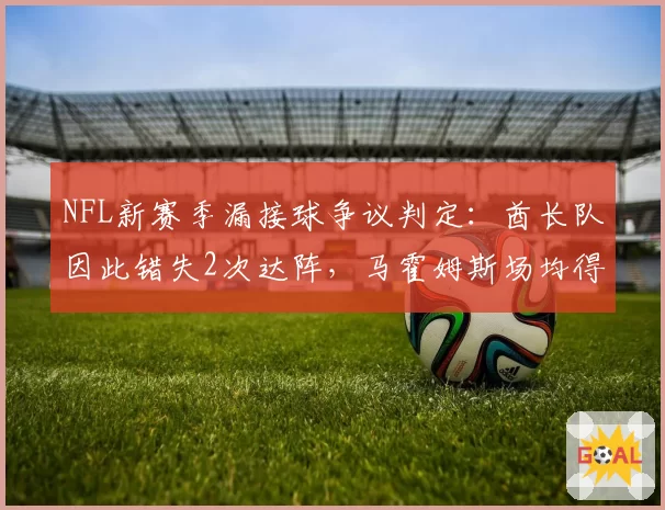 NFL新赛季漏接球争议判定:酋长队因此错失2次达阵,马霍姆斯场均得分下降4.5分