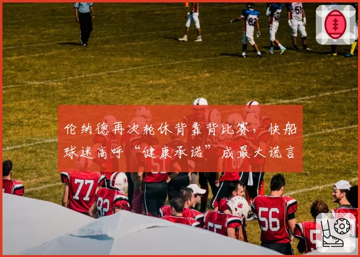 伦纳德再次轮休背靠背比赛,快船球迷高呼“健康承诺”成最大谎言