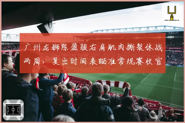 广州龙狮陈盈骏右肩肌肉撕裂休战两周,复出时间表瞄准常规赛收官阶段