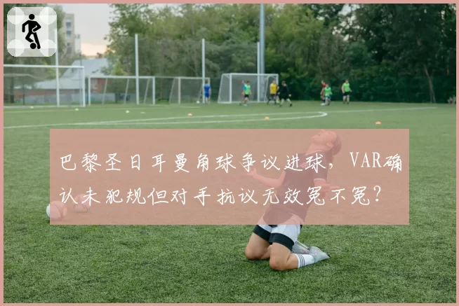 巴黎圣日耳曼角球争议进球，VAR确认未犯规但对手抗议无效冤不冤？