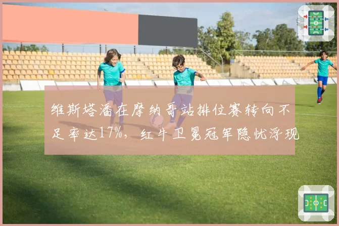 维斯塔潘在摩纳哥站排位赛转向不足率达17%，红牛卫冕冠军隐忧浮现？