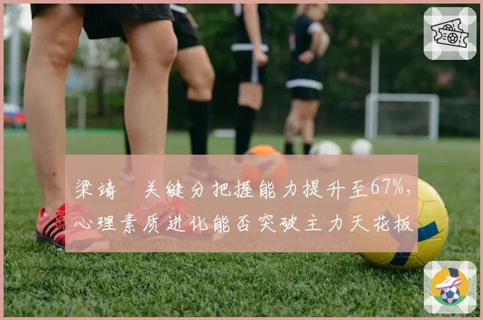 梁靖崑关键分把握能力提升至67%,心理素质进化能否突破主力天花板