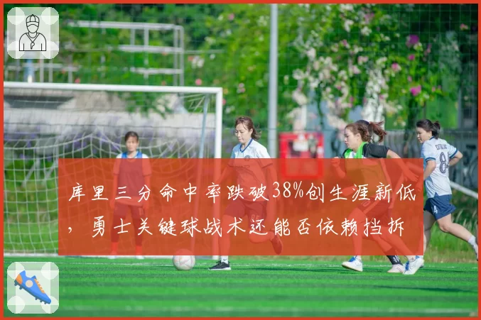 库里三分命中率跌破38%创生涯新低,勇士关键球战术还能否依赖挡拆外弹?