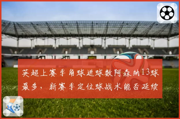英超上赛季角球进球数阿森纳13球最多，新赛季定位球战术能否延续强势？