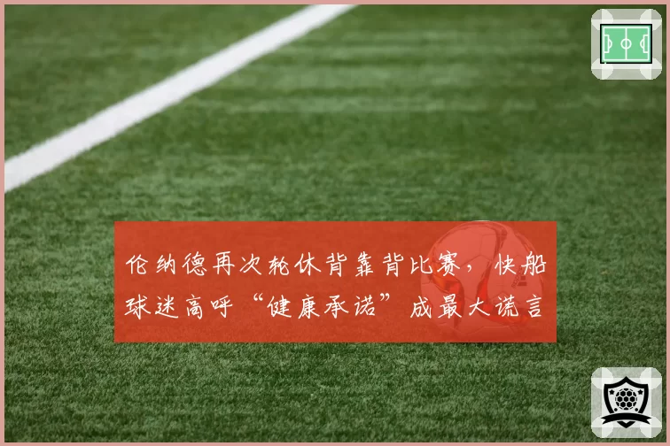 伦纳德再次轮休背靠背比赛,快船球迷高呼“健康承诺”成最大谎言