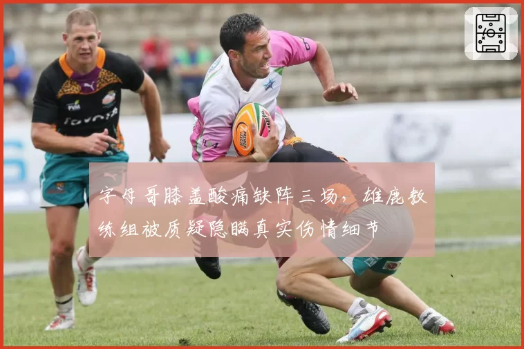 字母哥膝盖酸痛缺阵三场，雄鹿教练组被质疑隐瞒真实伤情细节