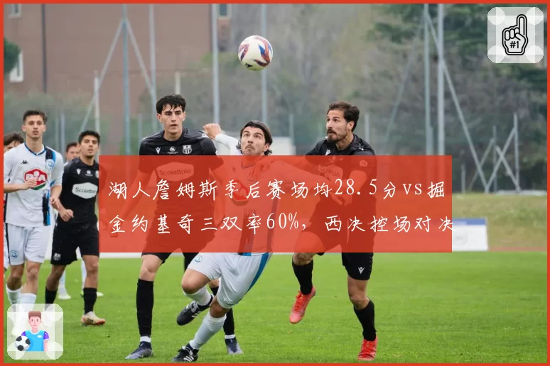 湖人詹姆斯季后赛场均28.5分vs掘金约基奇三双率60%，西决控场对决