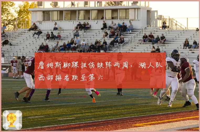 詹姆斯脚踝扭伤缺阵两周,湖人队西部排名跌至第六