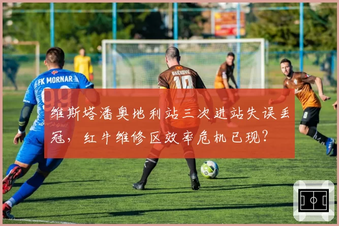 维斯塔潘奥地利站三次进站失误丢冠,红牛维修区效率危机已现?