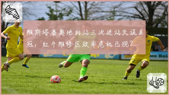 维斯塔潘奥地利站三次进站失误丢冠,红牛维修区效率危机已现?