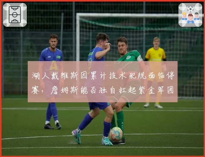 湖人戴维斯因累计技术犯规面临停赛，詹姆斯能否独自扛起紫金军团？