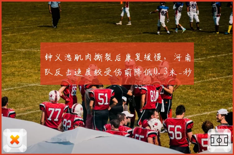 钟义浩肌肉撕裂后康复缓慢,河南队反击速度较受伤前降低0.3米_秒