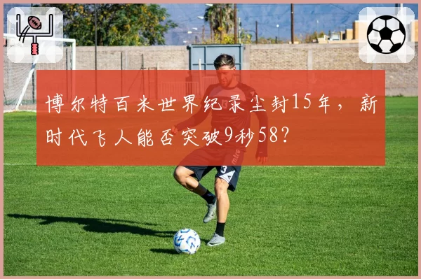 博尔特百米世界纪录尘封15年，新时代飞人能否突破9秒58？