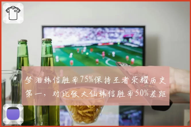 梦泪韩信胜率75%保持王者荣耀历史第一，对比张大仙韩信胜率50%差距显著