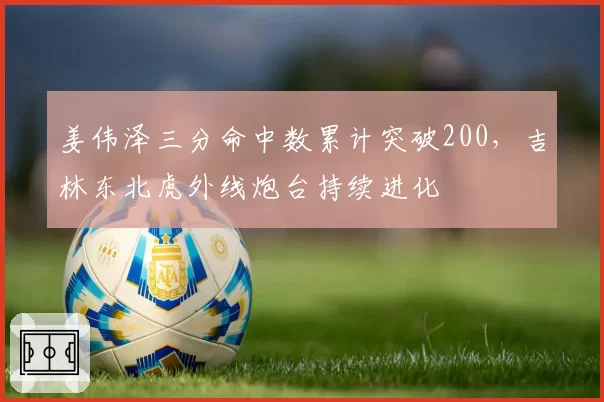 姜伟泽三分命中数累计突破200,吉林东北虎外线炮台持续进化