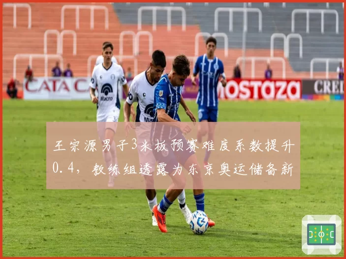 王宗源男子3米板预赛难度系数提升0.4，教练组透露为东京奥运储备新动作