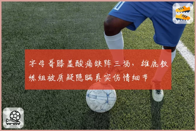字母哥膝盖酸痛缺阵三场，雄鹿教练组被质疑隐瞒真实伤情细节