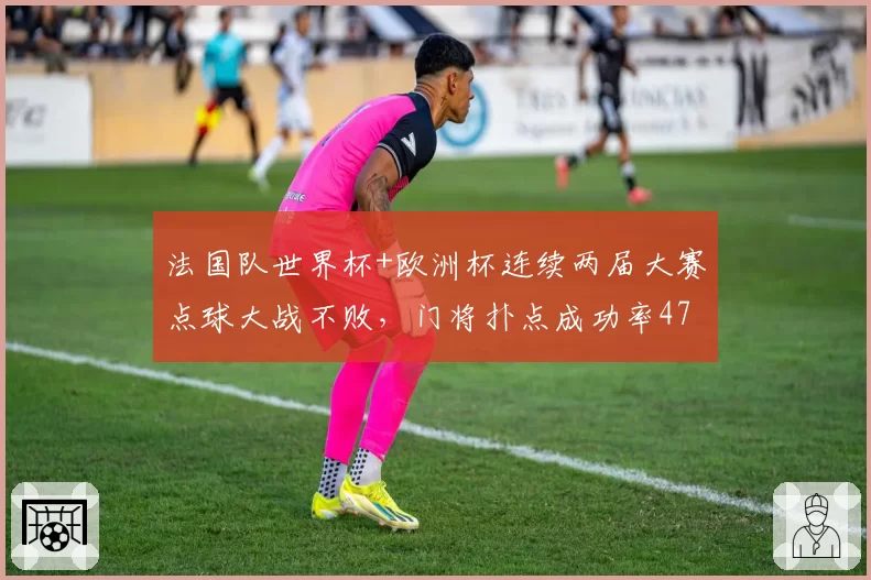 法国队世界杯+欧洲杯连续两届大赛点球大战不败,门将扑点成功率47%