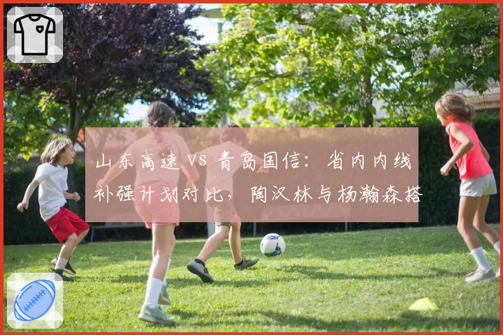 山东高速 vs 青岛国信:省内内线补强计划对比,陶汉林与杨瀚森搭档谁更合理?