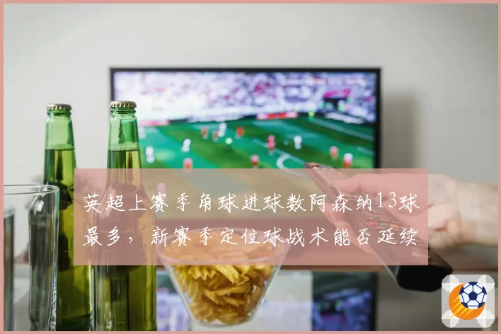 英超上赛季角球进球数阿森纳13球最多，新赛季定位球战术能否延续强势？