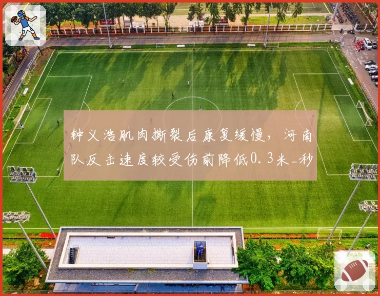 钟义浩肌肉撕裂后康复缓慢,河南队反击速度较受伤前降低0.3米_秒