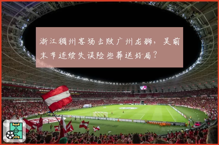 浙江稠州客场击败广州龙狮，吴前末节连续失误险些葬送好局？