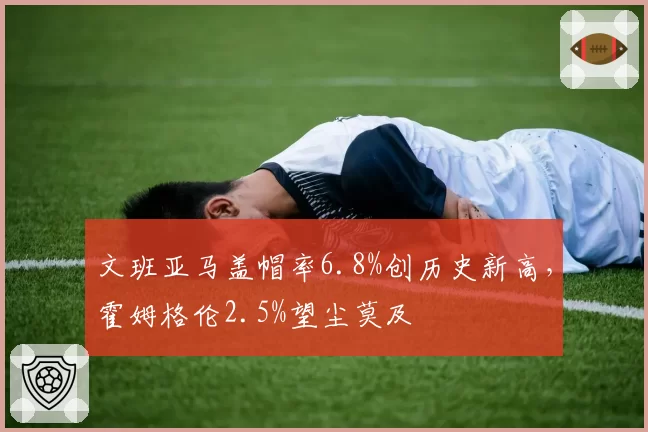 文班亚马盖帽率6.8%创历史新高，霍姆格伦2.5%望尘莫及