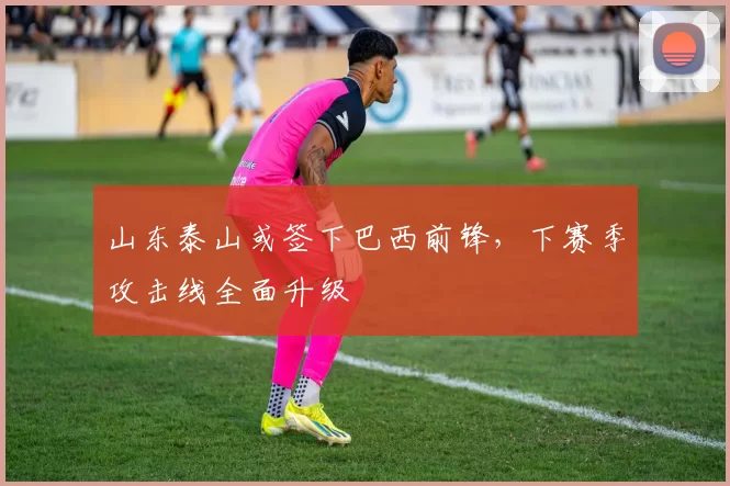 山东泰山或签下巴西前锋，下赛季攻击线全面升级