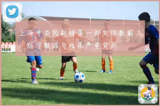 上海申花抢断榜第一却失球数前三，防守数据与结果严重背离