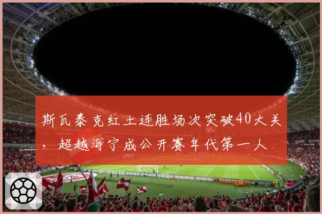 斯瓦泰克红土连胜场次突破40大关,超越海宁成公开赛年代第一人