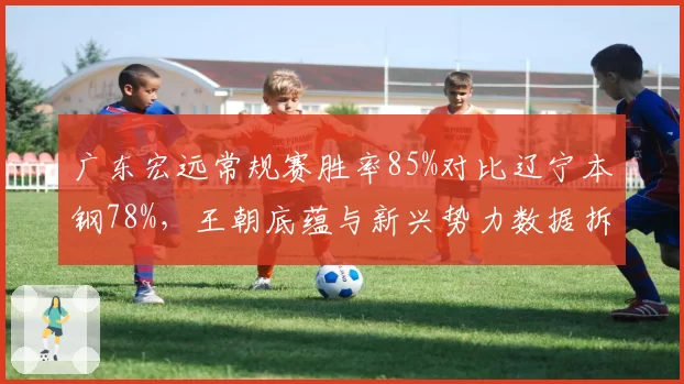 广东宏远常规赛胜率85%对比辽宁本钢78%，王朝底蕴与新兴势力数据拆解