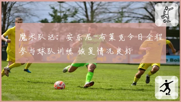 魔术队记:安东尼-布莱克今日全程参与球队训练 恢复情况良好