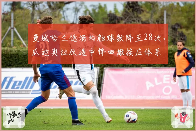 曼城哈兰德场均触球数降至28次,瓜迪奥拉改造中锋回撤接应体系