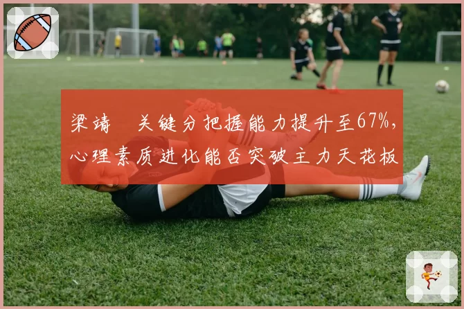 梁靖崑关键分把握能力提升至67%,心理素质进化能否突破主力天花板