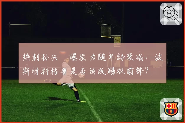 热刺孙兴慜爆发力随年龄衰减，波斯特科格鲁是否该改踢双前锋？