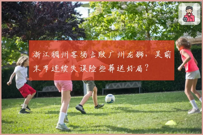 浙江稠州客场击败广州龙狮，吴前末节连续失误险些葬送好局？