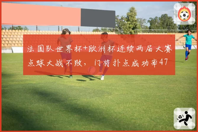 法国队世界杯+欧洲杯连续两届大赛点球大战不败，门将扑点成功率47%