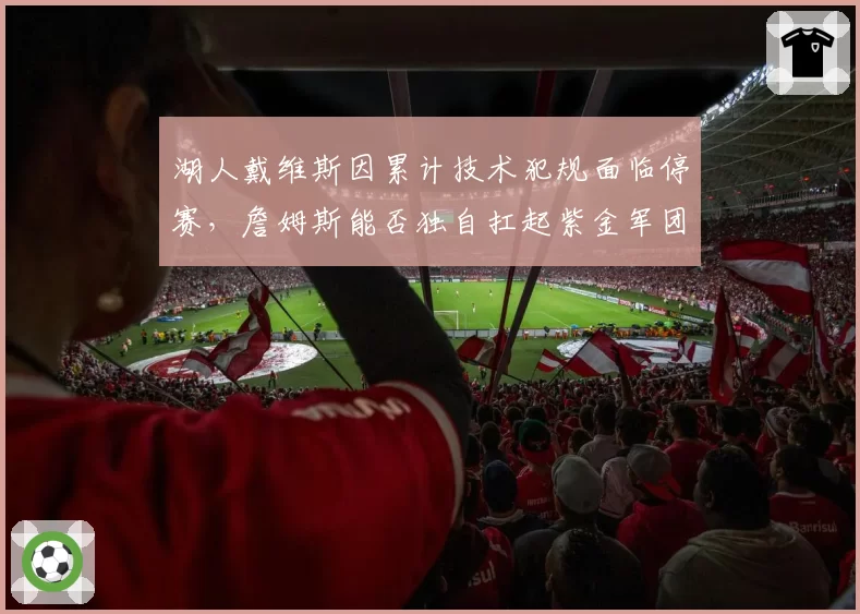 湖人戴维斯因累计技术犯规面临停赛，詹姆斯能否独自扛起紫金军团？