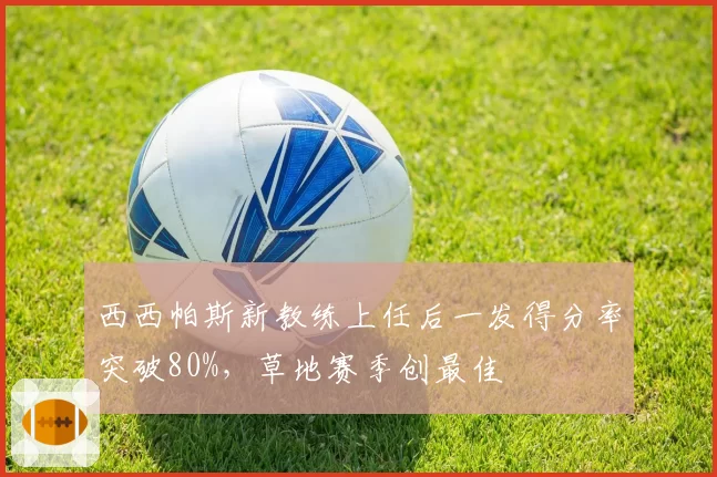 西西帕斯新教练上任后一发得分率突破80%,草地赛季创最佳